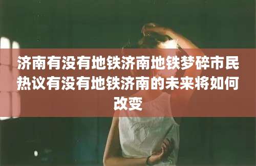 济南有没有地铁济南地铁梦碎市民热议有没有地铁济南的未来将如何改变