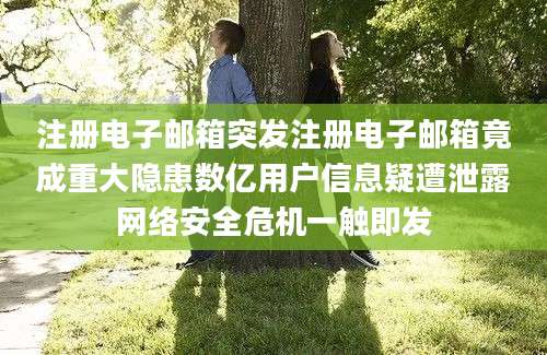 注册电子邮箱突发注册电子邮箱竟成重大隐患数亿用户信息疑遭泄露网络安全危机一触即发