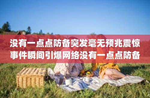没有一点点防备突发毫无预兆震惊事件瞬间引爆网络没有一点点防备