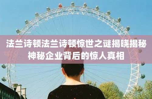 法兰诗顿法兰诗顿惊世之谜揭晓揭秘神秘企业背后的惊人真相