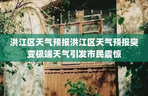 洪江区天气预报洪江区天气预报突变极端天气引发市民震惊