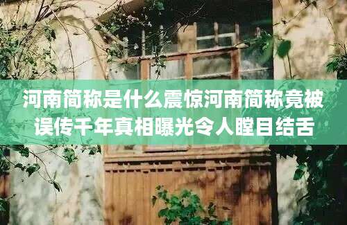 河南简称是什么震惊河南简称竟被误传千年真相曝光令人瞠目结舌