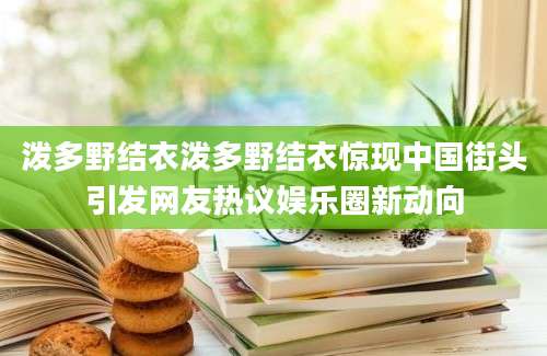 泼多野结衣泼多野结衣惊现中国街头引发网友热议娱乐圈新动向