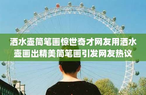洒水壶简笔画惊世奇才网友用洒水壶画出精美简笔画引发网友热议