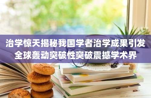 治学惊天揭秘我国学者治学成果引发全球轰动突破性突破震撼学术界