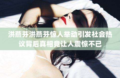 洪燕芬洪燕芬惊人举动引发社会热议背后真相竟让人震惊不已