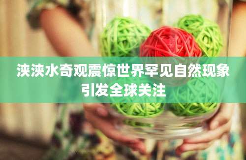 浃浃水奇观震惊世界罕见自然现象引发全球关注