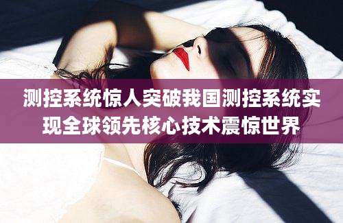 测控系统惊人突破我国测控系统实现全球领先核心技术震惊世界