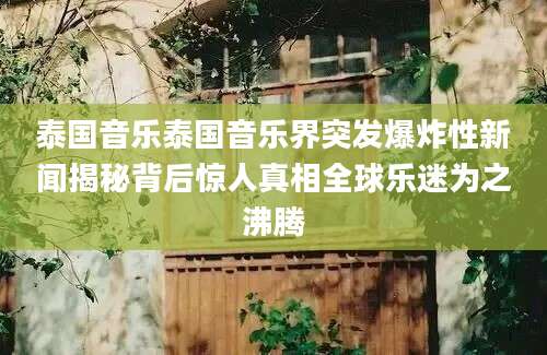 泰国音乐泰国音乐界突发爆炸性新闻揭秘背后惊人真相全球乐迷为之沸腾