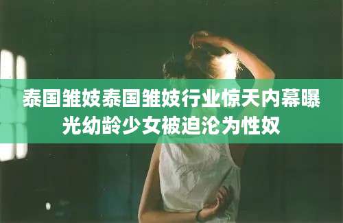 泰国雏妓泰国雏妓行业惊天内幕曝光幼龄少女被迫沦为性奴