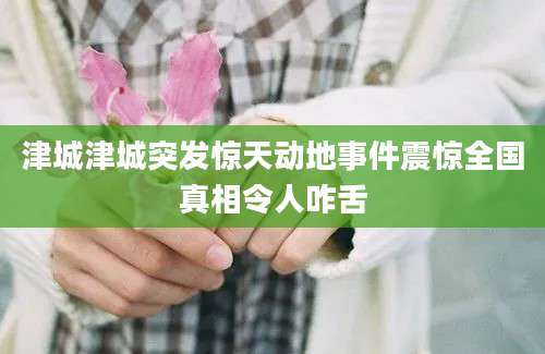 津城津城突发惊天动地事件震惊全国真相令人咋舌