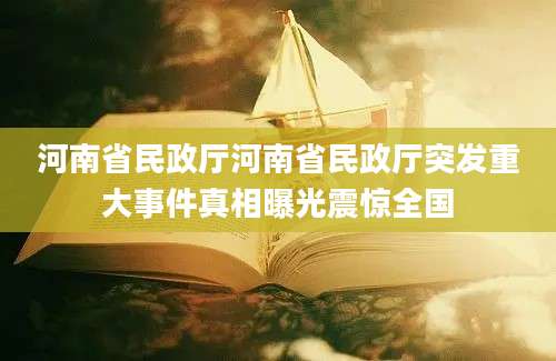 河南省民政厅河南省民政厅突发重大事件真相曝光震惊全国