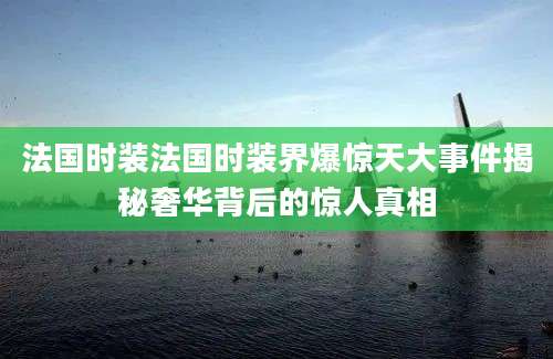 法国时装法国时装界爆惊天大事件揭秘奢华背后的惊人真相