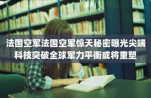 法国空军法国空军惊天秘密曝光尖端科技突破全球军力平衡或将重塑