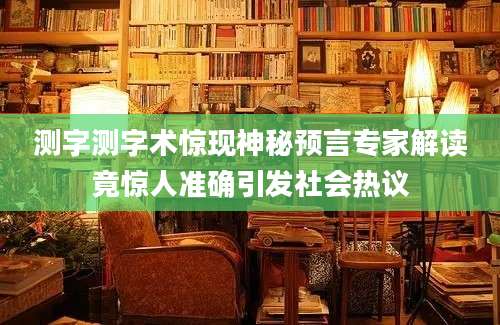 测字测字术惊现神秘预言专家解读竟惊人准确引发社会热议