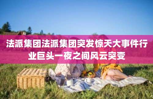 法派集团法派集团突发惊天大事件行业巨头一夜之间风云突变
