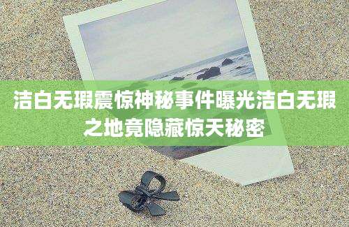 洁白无瑕震惊神秘事件曝光洁白无瑕之地竟隐藏惊天秘密