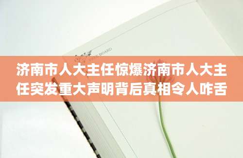 济南市人大主任惊爆济南市人大主任突发重大声明背后真相令人咋舌