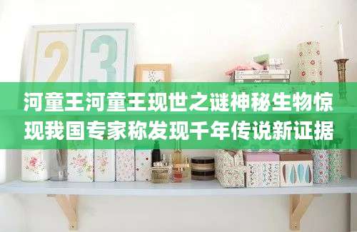 河童王河童王现世之谜神秘生物惊现我国专家称发现千年传说新证据