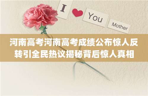 河南高考河南高考成绩公布惊人反转引全民热议揭秘背后惊人真相