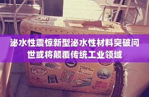 泌水性震惊新型泌水性材料突破问世或将颠覆传统工业领域