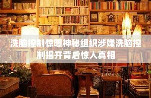 洗脑控制惊曝神秘组织涉嫌洗脑控制揭开背后惊人真相