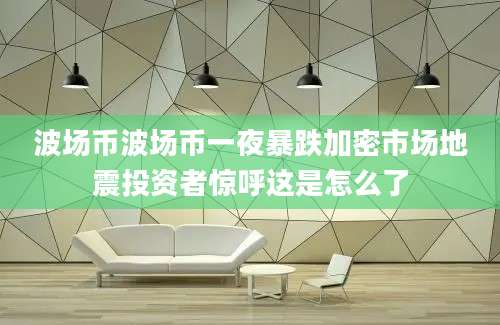 波场币波场币一夜暴跌加密市场地震投资者惊呼这是怎么了
