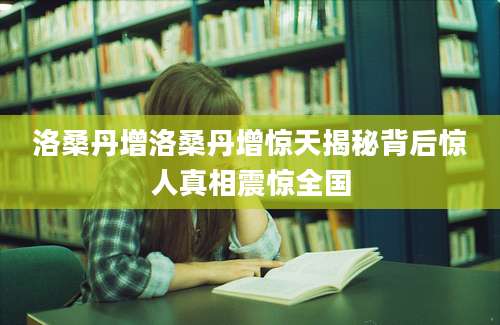 洛桑丹增洛桑丹增惊天揭秘背后惊人真相震惊全国