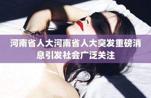 河南省人大河南省人大突发重磅消息引发社会广泛关注