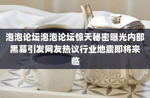 泡泡论坛泡泡论坛惊天秘密曝光内部黑幕引发网友热议行业地震即将来临