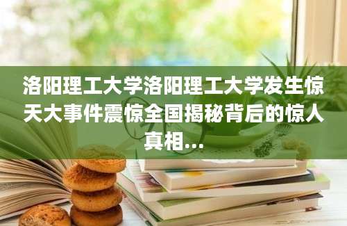洛阳理工大学洛阳理工大学发生惊天大事件震惊全国揭秘背后的惊人真相...