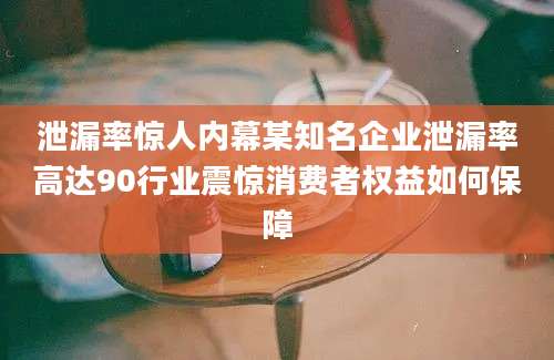 泄漏率惊人内幕某知名企业泄漏率高达90行业震惊消费者权益如何保障