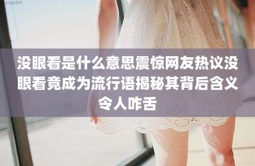 没眼看是什么意思震惊网友热议没眼看竟成为流行语揭秘其背后含义令人咋舌