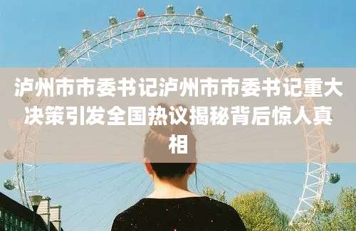 泸州市市委书记泸州市市委书记重大决策引发全国热议揭秘背后惊人真相