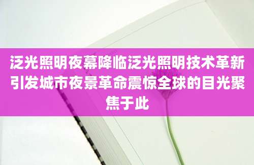 泛光照明夜幕降临泛光照明技术革新引发城市夜景革命震惊全球的目光聚焦于此