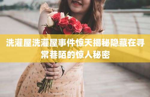 洗灌屋洗灌屋事件惊天揭秘隐藏在寻常巷陌的惊人秘密