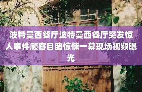 波特曼西餐厅波特曼西餐厅突发惊人事件顾客目睹惊悚一幕现场视频曝光