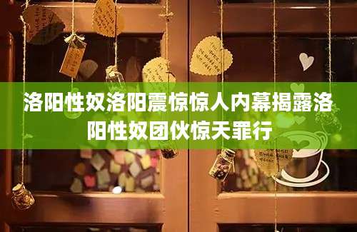 洛阳性奴洛阳震惊惊人内幕揭露洛阳性奴团伙惊天罪行