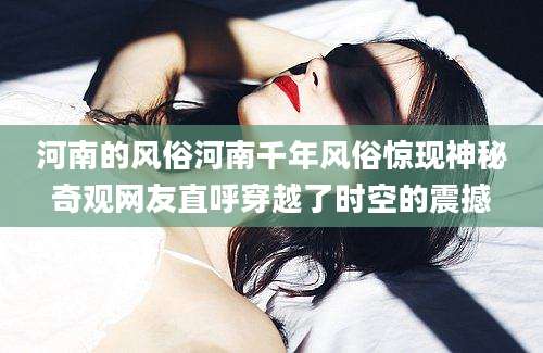 河南的风俗河南千年风俗惊现神秘奇观网友直呼穿越了时空的震撼