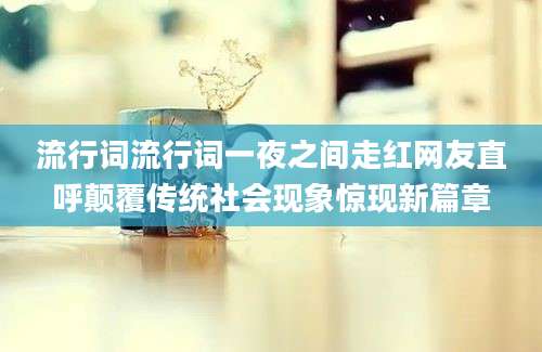 流行词流行词一夜之间走红网友直呼颠覆传统社会现象惊现新篇章