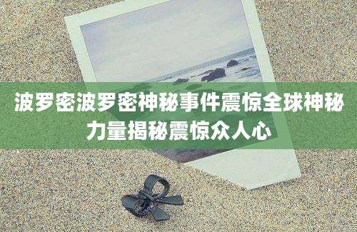 波罗密波罗密神秘事件震惊全球神秘力量揭秘震惊众人心