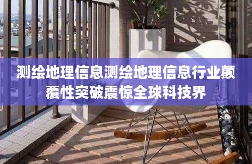 测绘地理信息测绘地理信息行业颠覆性突破震惊全球科技界