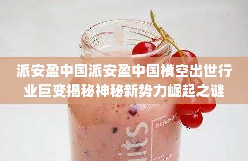 派安盈中国派安盈中国横空出世行业巨变揭秘神秘新势力崛起之谜