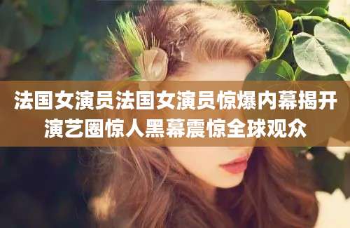 法国女演员法国女演员惊爆内幕揭开演艺圈惊人黑幕震惊全球观众