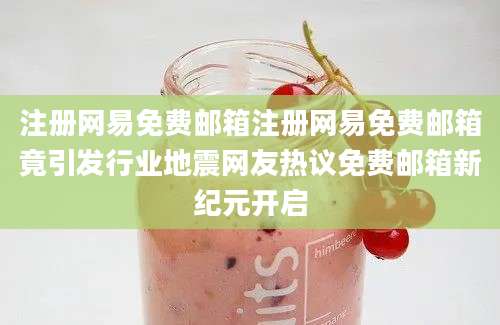 注册网易免费邮箱注册网易免费邮箱竟引发行业地震网友热议免费邮箱新纪元开启