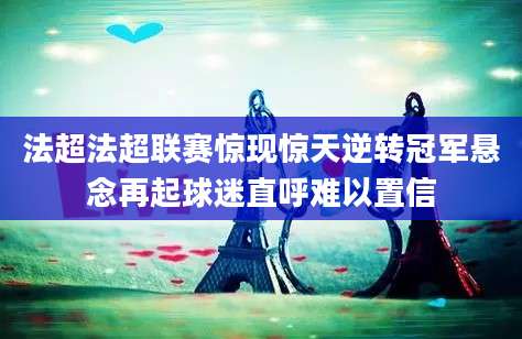 法超法超联赛惊现惊天逆转冠军悬念再起球迷直呼难以置信