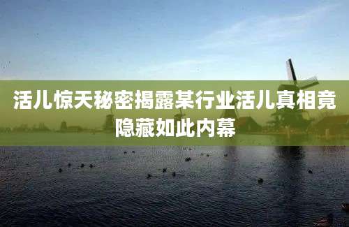活儿惊天秘密揭露某行业活儿真相竟隐藏如此内幕