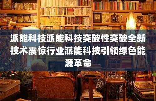 派能科技派能科技突破性突破全新技术震惊行业派能科技引领绿色能源革命