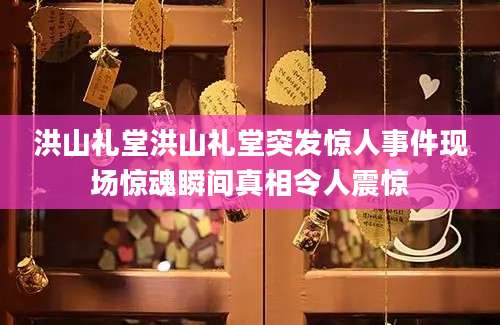 洪山礼堂洪山礼堂突发惊人事件现场惊魂瞬间真相令人震惊