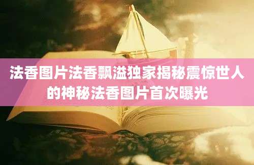 法香图片法香飘溢独家揭秘震惊世人的神秘法香图片首次曝光